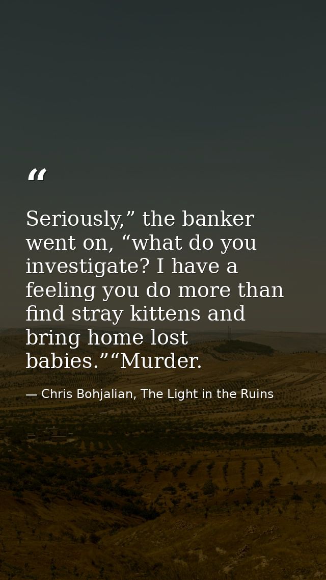 Seriously,” the banker went on, “what do you investigate? I have a feeling you do more than find stray kittens and bring — Chris Bohjalian, The Light in the Ruins