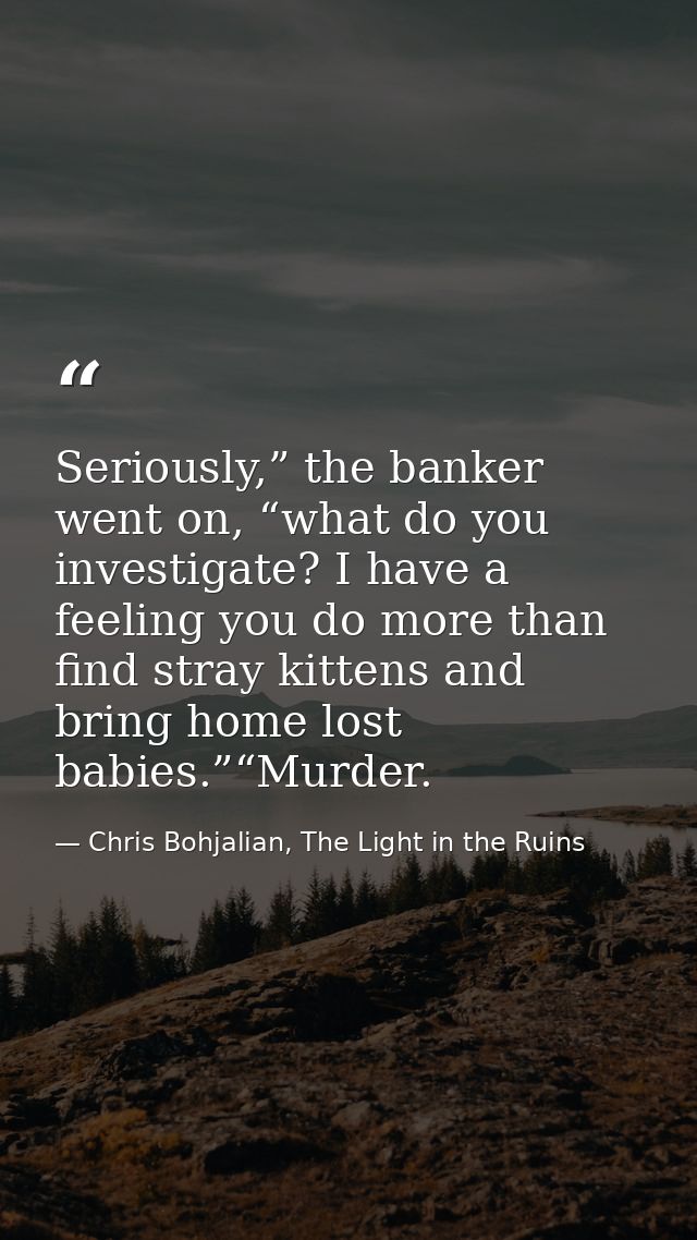 Seriously,” the banker went on, “what do you investigate? I have a feeling you do more than find stray kittens and bring — Chris Bohjalian, The Light in the Ruins