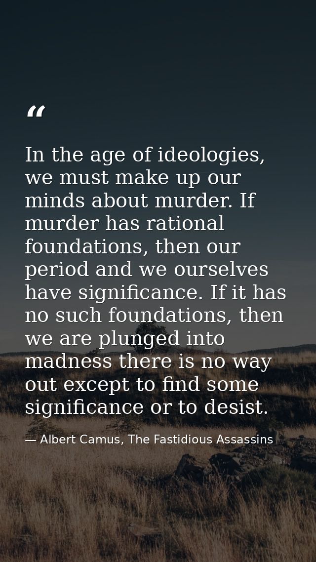 In the age of ideologies, we must make up our minds about murder. If murder has rational foundations, then our period an — Albert Camus, The Fastidious Assassins