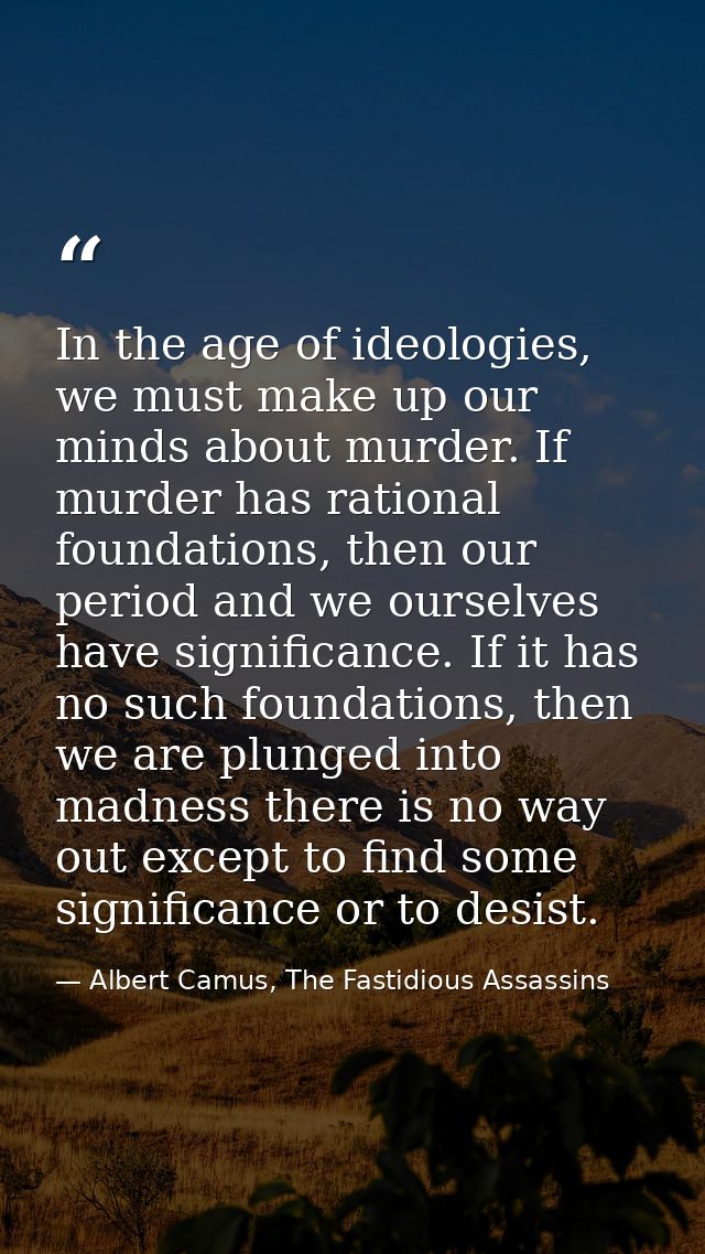 In the age of ideologies, we must make up our minds about murder. If murder has rational foundations, then our period an — Albert Camus, The Fastidious Assassins