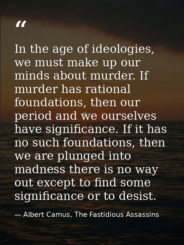 In the age of ideologies, we must make up our minds about murder. If murder has rational foundations, then our period an — Albert Camus, The Fastidious Assassins