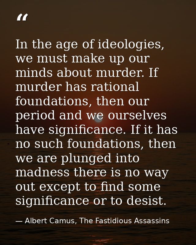 In the age of ideologies, we must make up our minds about murder. If murder has rational foundations, then our period an — Albert Camus, The Fastidious Assassins