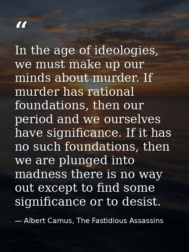 In the age of ideologies, we must make up our minds about murder. If murder has rational foundations, then our period an — Albert Camus, The Fastidious Assassins