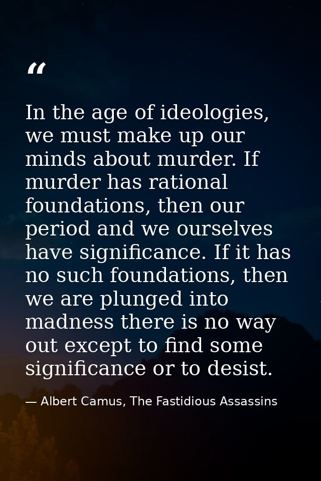In the age of ideologies, we must make up our minds about murder. If murder has rational foundations, then our period an — Albert Camus, The Fastidious Assassins