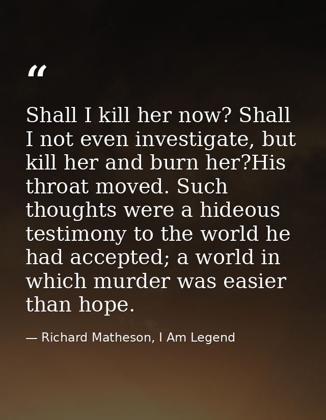 Shall I kill her now? Shall I not even investigate, but kill her and burn her?His throat moved. Such thoughts were a hid — Richard Matheson, I Am Legend