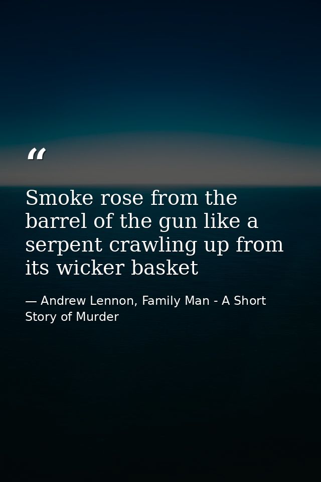 Smoke rose from the barrel of the gun like a serpent crawling up from its wicker basket — Andrew Lennon, Family Man - A Short Story of Murder