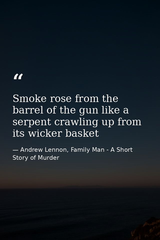 Smoke rose from the barrel of the gun like a serpent crawling up from its wicker basket — Andrew Lennon, Family Man - A Short Story of Murder