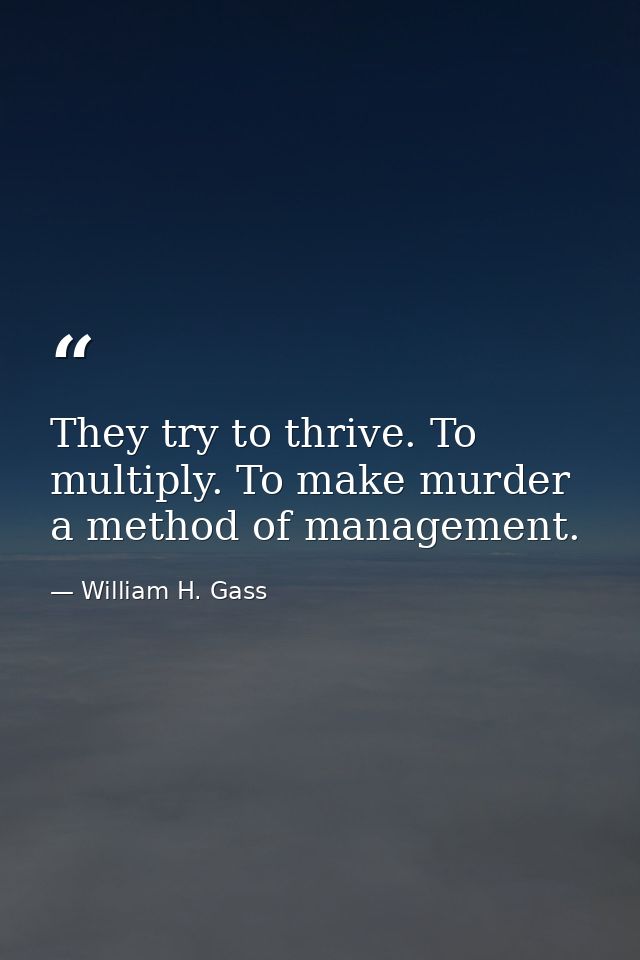 They try to thrive. To multiply. To make murder a method of management. — William H. Gass