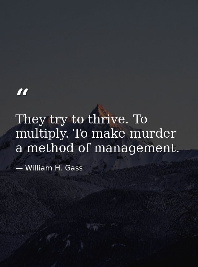 They try to thrive. To multiply. To make murder a method of management. — William H. Gass