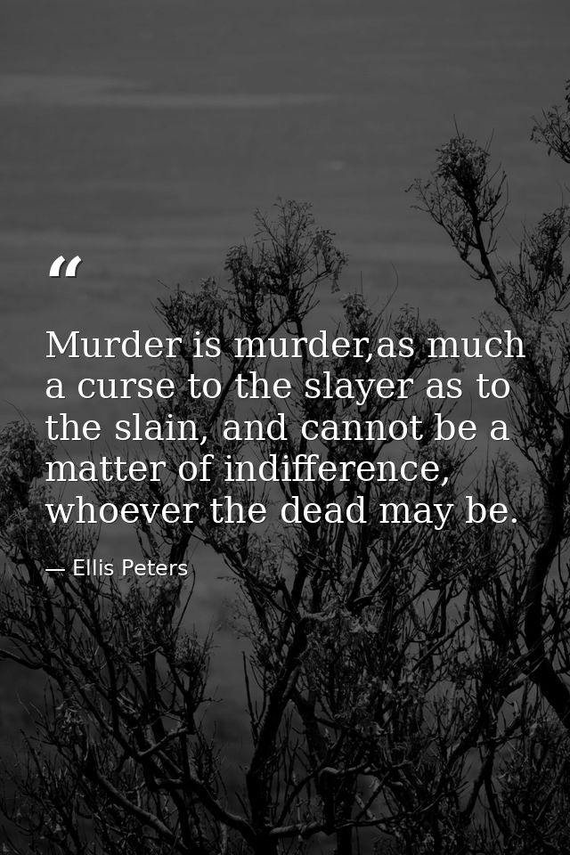 Murder is murder,as much a curse to the slayer as to the slain, and cannot be a matter of indifference, whoever the dead — Ellis Peters