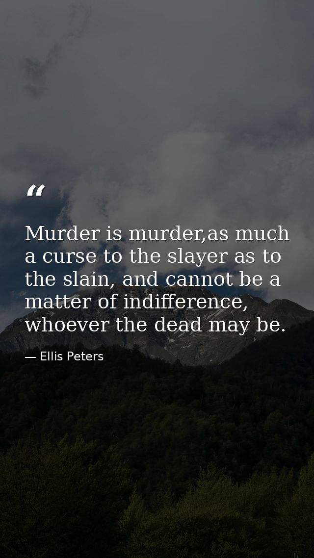 Murder is murder,as much a curse to the slayer as to the slain, and cannot be a matter of indifference, whoever the dead — Ellis Peters