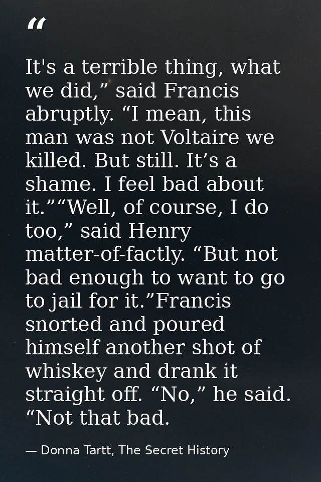 It's a terrible thing, what we did,” said Francis abruptly. “I mean, this man was not Voltaire we killed. But still. It’ — Donna Tartt, The Secret History