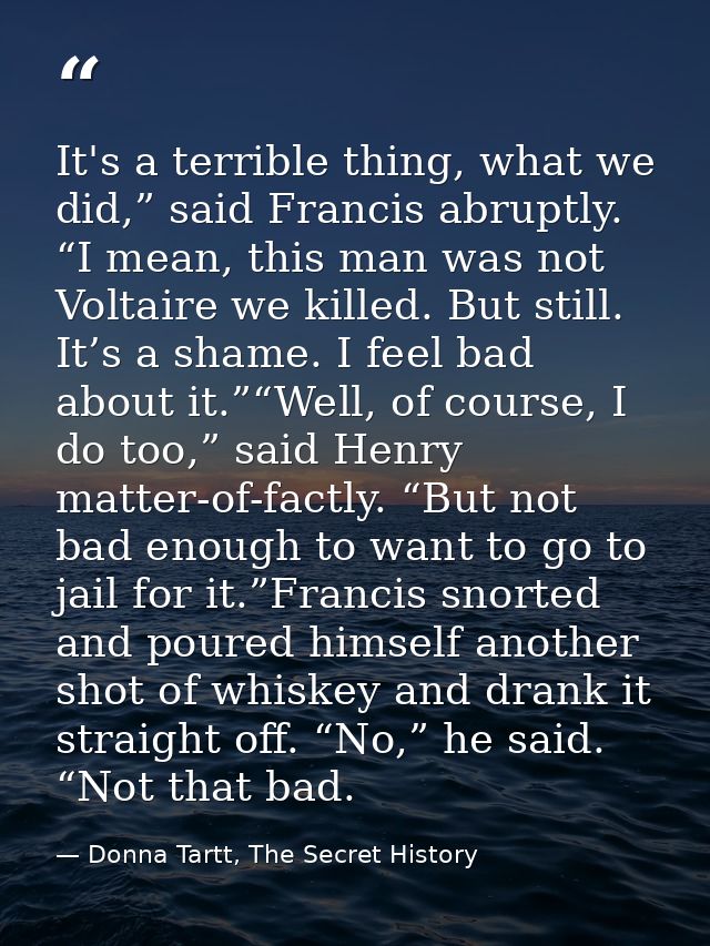 It's a terrible thing, what we did,” said Francis abruptly. “I mean, this man was not Voltaire we killed. But still. It’ — Donna Tartt, The Secret History