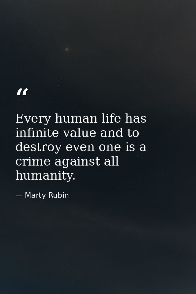 Every human life has infinite value and to destroy even one is a crime against all humanity. — Marty Rubin