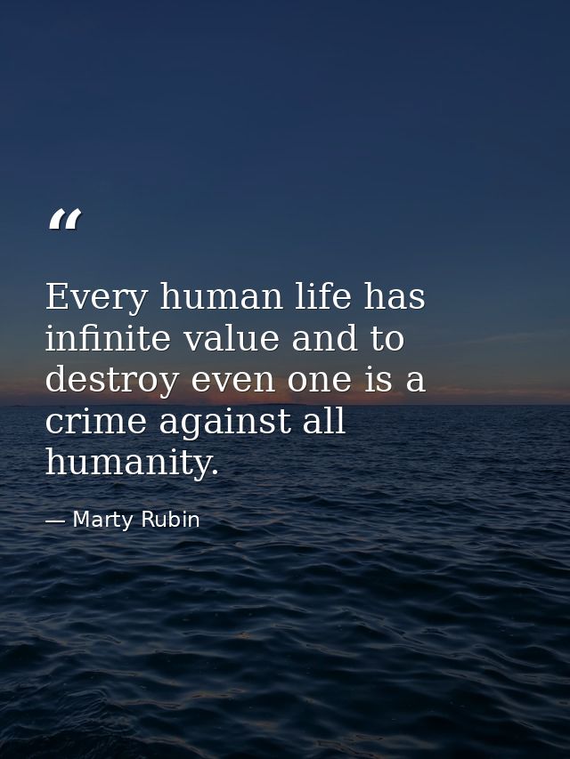 Every human life has infinite value and to destroy even one is a crime against all humanity. — Marty Rubin