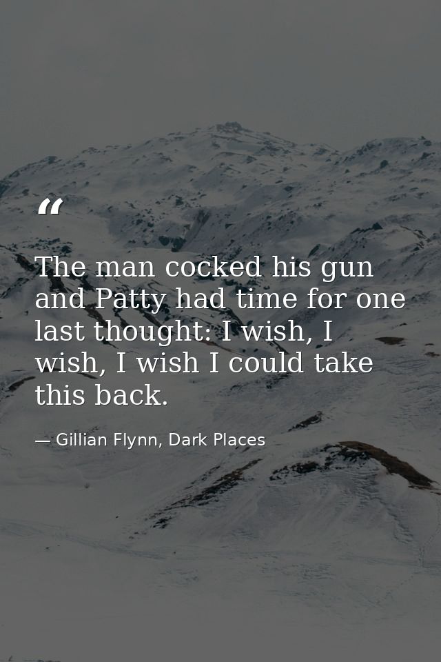 The man cocked his gun and Patty had time for one last thought: I wish, I wish, I wish I could take this back. — Gillian Flynn, Dark Places