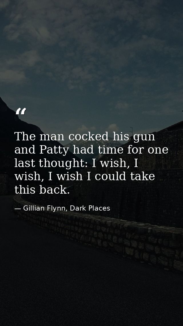 The man cocked his gun and Patty had time for one last thought: I wish, I wish, I wish I could take this back. — Gillian Flynn, Dark Places