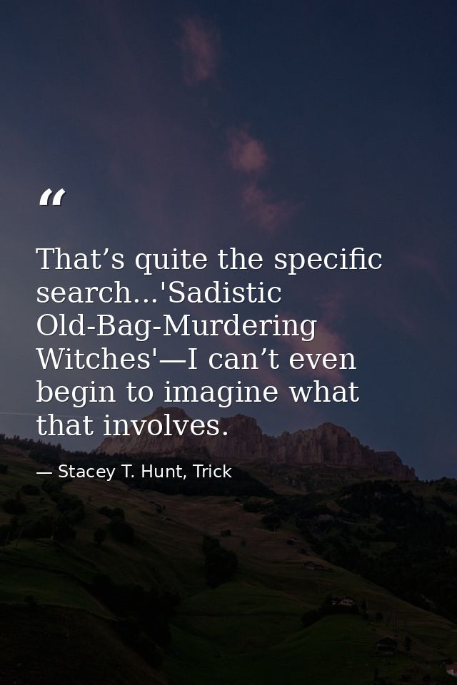 That’s quite the specific search...'Sadistic Old-Bag-Murdering Witches'—I can’t even begin to imagine what that involves — Stacey T. Hunt, Trick