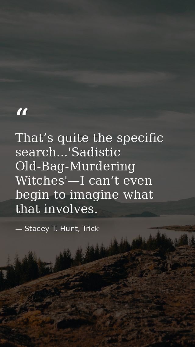 That’s quite the specific search...'Sadistic Old-Bag-Murdering Witches'—I can’t even begin to imagine what that involves — Stacey T. Hunt, Trick