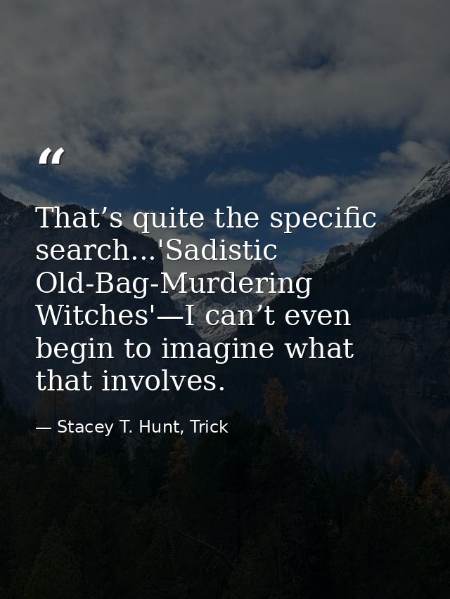 That’s quite the specific search...'Sadistic Old-Bag-Murdering Witches'—I can’t even begin to imagine what that involves — Stacey T. Hunt, Trick