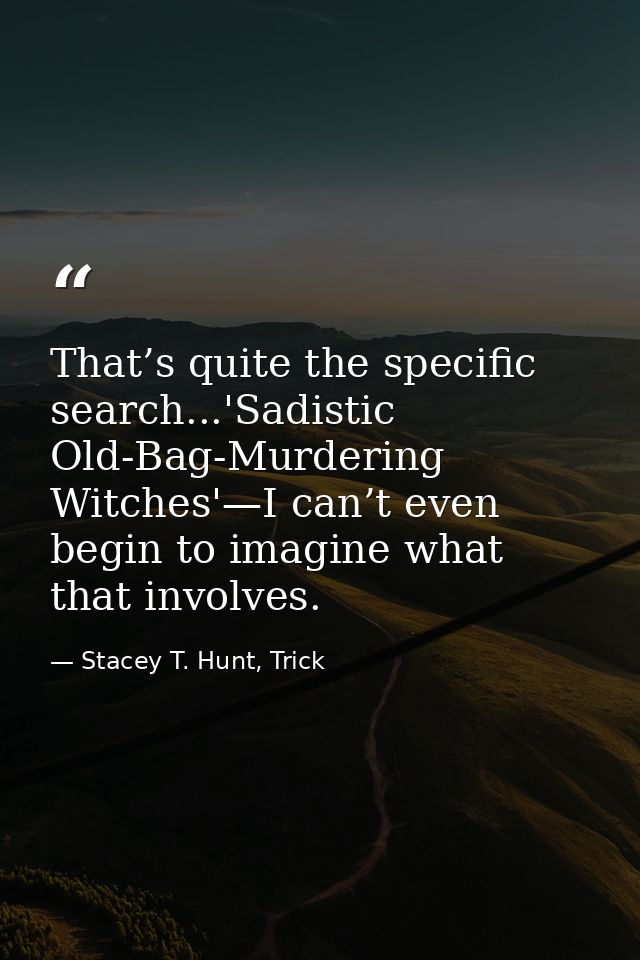That’s quite the specific search...'Sadistic Old-Bag-Murdering Witches'—I can’t even begin to imagine what that involves — Stacey T. Hunt, Trick