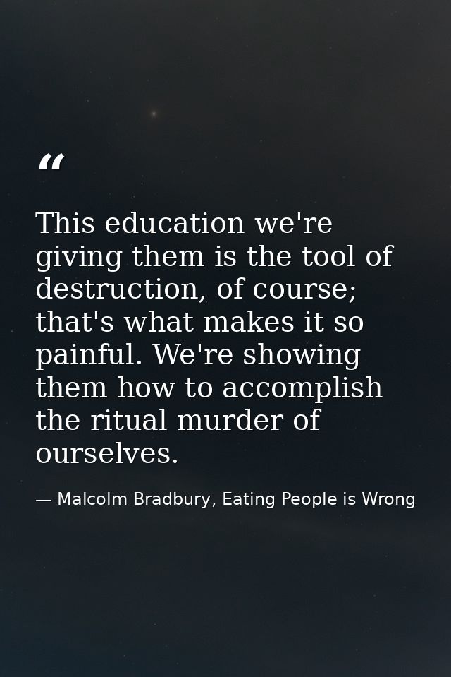 This education we're giving them is the tool of destruction, of course; that's what makes it so painful. We're showing t — Malcolm Bradbury, Eating People is Wrong