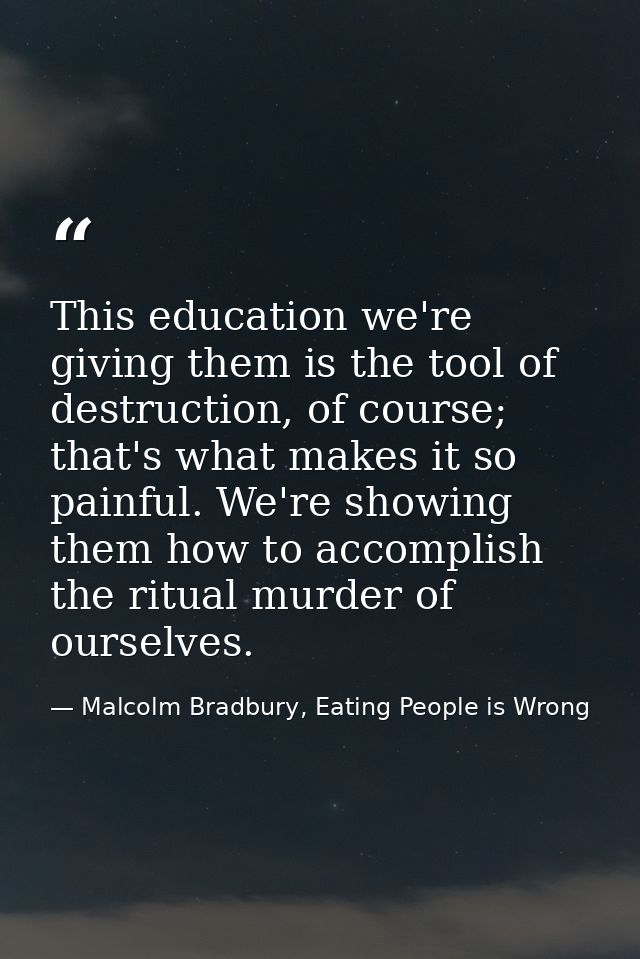 This education we're giving them is the tool of destruction, of course; that's what makes it so painful. We're showing t — Malcolm Bradbury, Eating People is Wrong