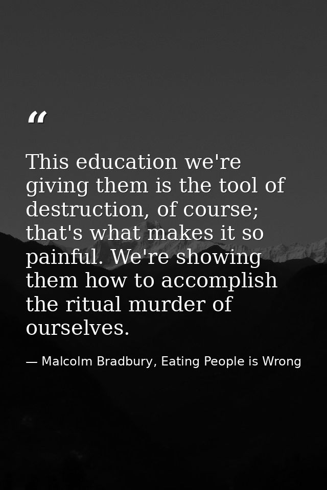 This education we're giving them is the tool of destruction, of course; that's what makes it so painful. We're showing t — Malcolm Bradbury, Eating People is Wrong