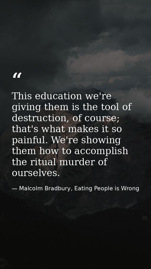 This education we're giving them is the tool of destruction, of course; that's what makes it so painful. We're showing t — Malcolm Bradbury, Eating People is Wrong
