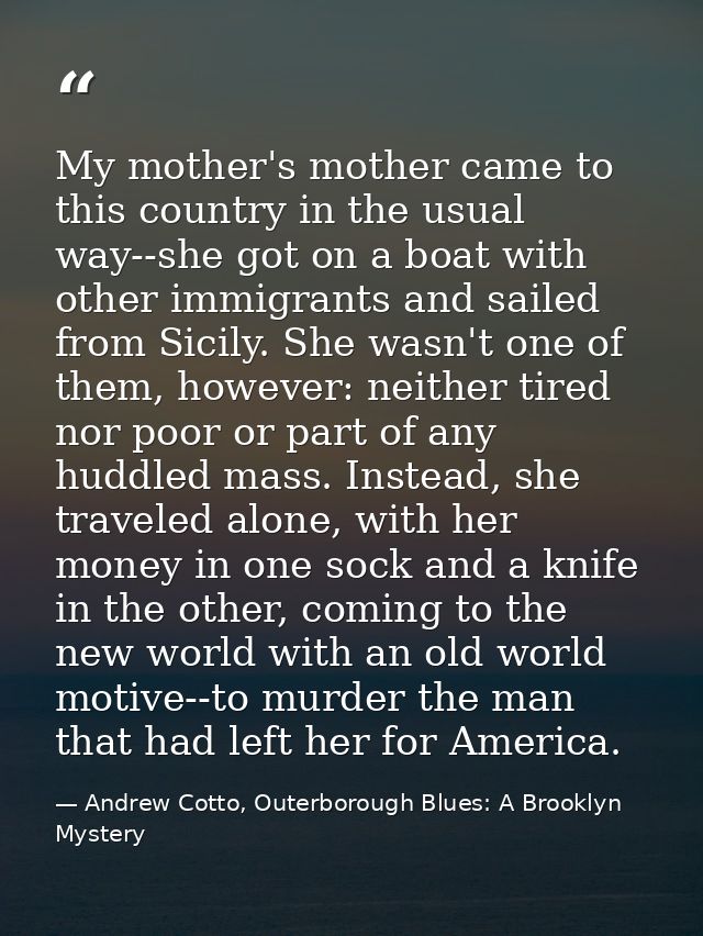 My mother's mother came to this country in the usual way--she got on a boat with other immigrants and sailed from Sicily — Andrew Cotto, Outerborough Blues: A Brooklyn Mystery