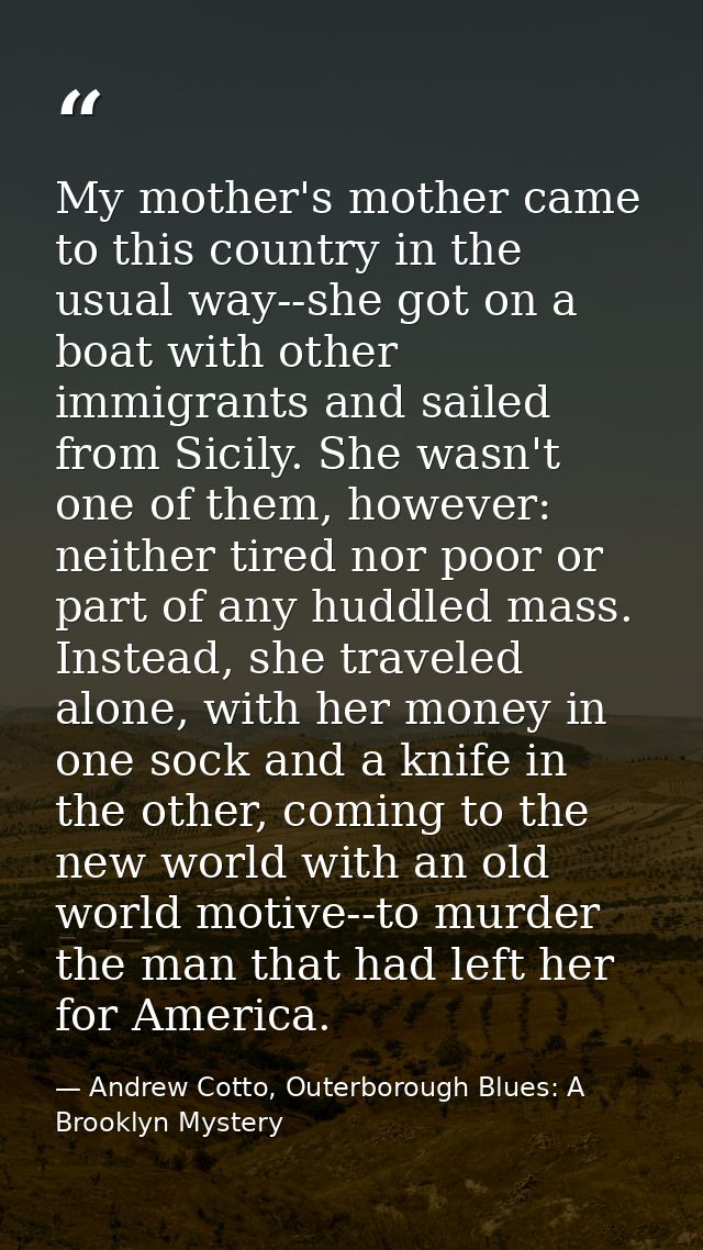 My mother's mother came to this country in the usual way--she got on a boat with other immigrants and sailed from Sicily — Andrew Cotto, Outerborough Blues: A Brooklyn Mystery