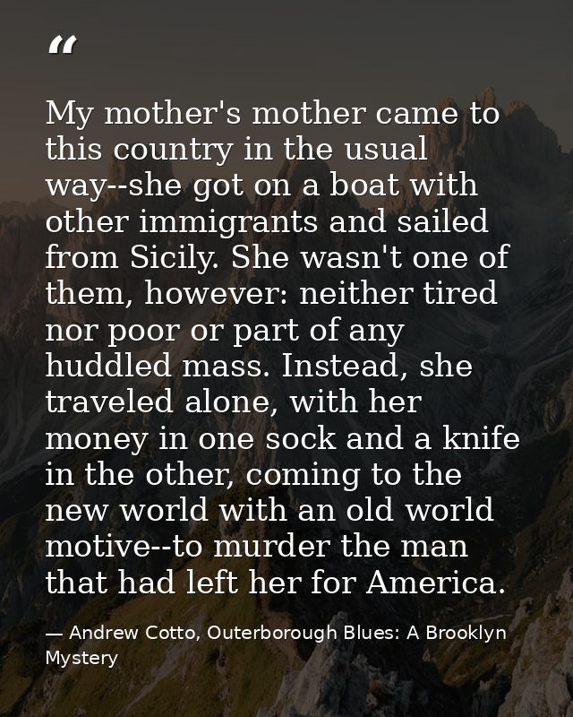 My mother's mother came to this country in the usual way--she got on a boat with other immigrants and sailed from Sicily — Andrew Cotto, Outerborough Blues: A Brooklyn Mystery