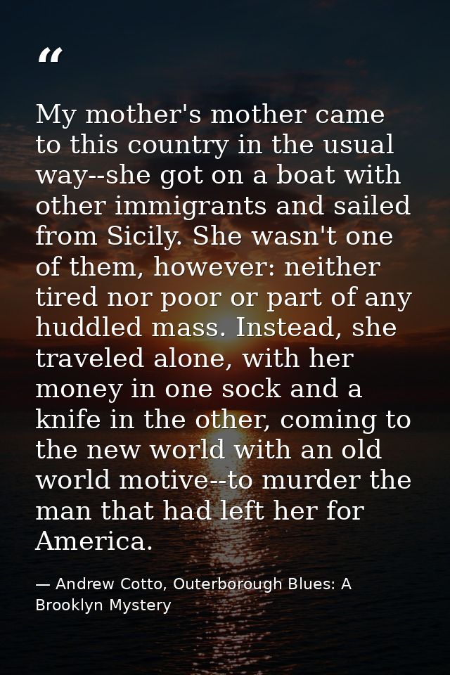 My mother's mother came to this country in the usual way--she got on a boat with other immigrants and sailed from Sicily — Andrew Cotto, Outerborough Blues: A Brooklyn Mystery
