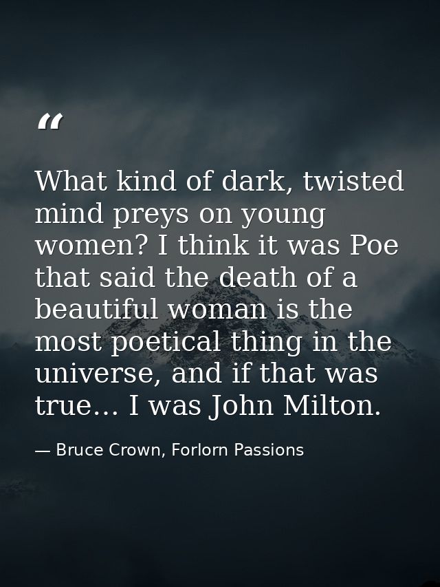 What kind of dark, twisted mind preys on young women? I think it was Poe that said the death of a beautiful woman is the — Bruce Crown, Forlorn Passions