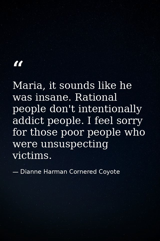 Maria, it sounds like he was insane. Rational people don't intentionally addict people. I feel sorry for those poor peop — Dianne Harman Cornered Coyote