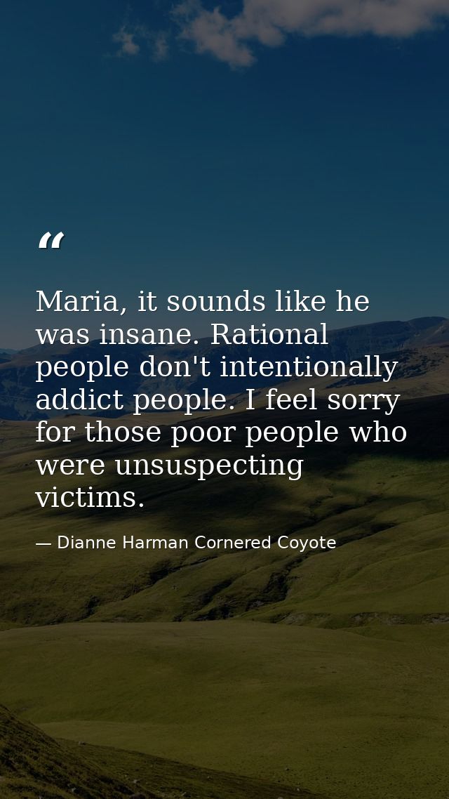 Maria, it sounds like he was insane. Rational people don't intentionally addict people. I feel sorry for those poor peop — Dianne Harman Cornered Coyote