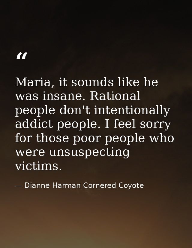 Maria, it sounds like he was insane. Rational people don't intentionally addict people. I feel sorry for those poor peop — Dianne Harman Cornered Coyote