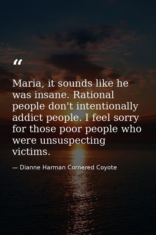 Maria, it sounds like he was insane. Rational people don't intentionally addict people. I feel sorry for those poor peop — Dianne Harman Cornered Coyote