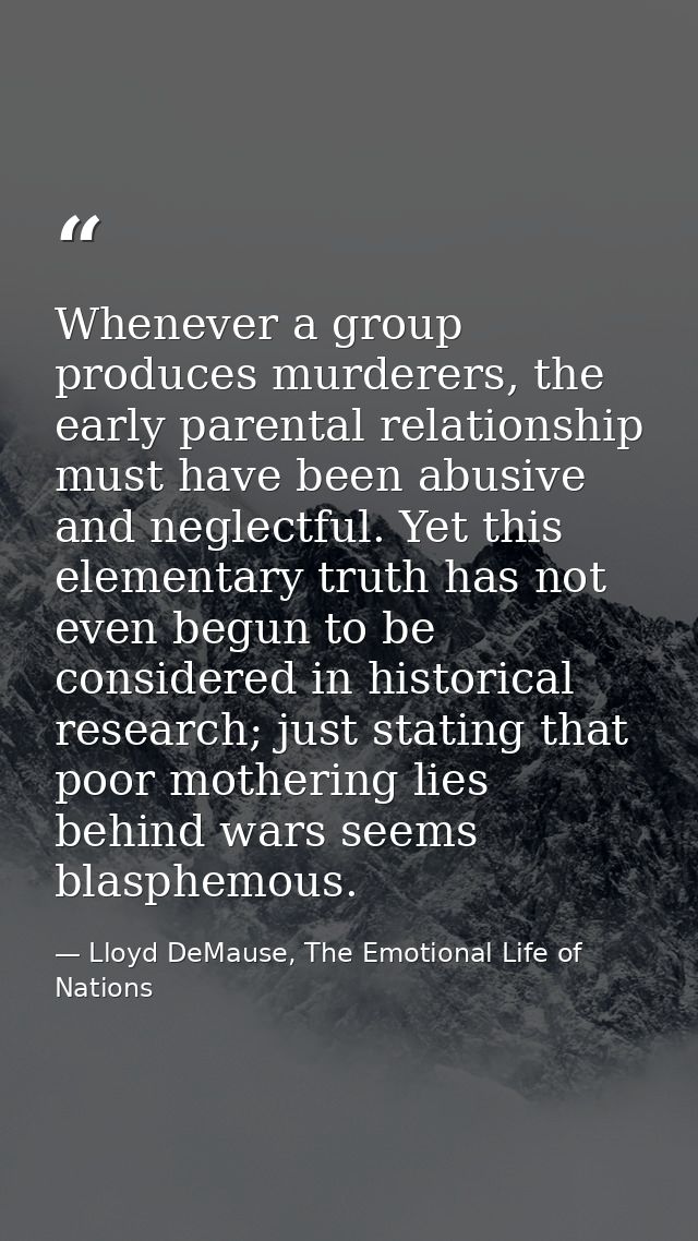 Whenever a group produces murderers, the early parental relationship must have been abusive and neglectful. Yet this ele — Lloyd DeMause, The Emotional Life of Nations