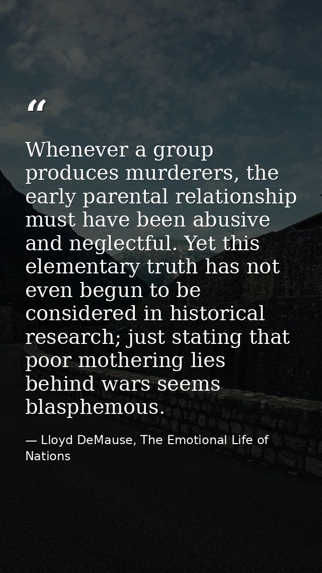 Whenever a group produces murderers, the early parental relationship must have been abusive and neglectful. Yet this ele — Lloyd DeMause, The Emotional Life of Nations
