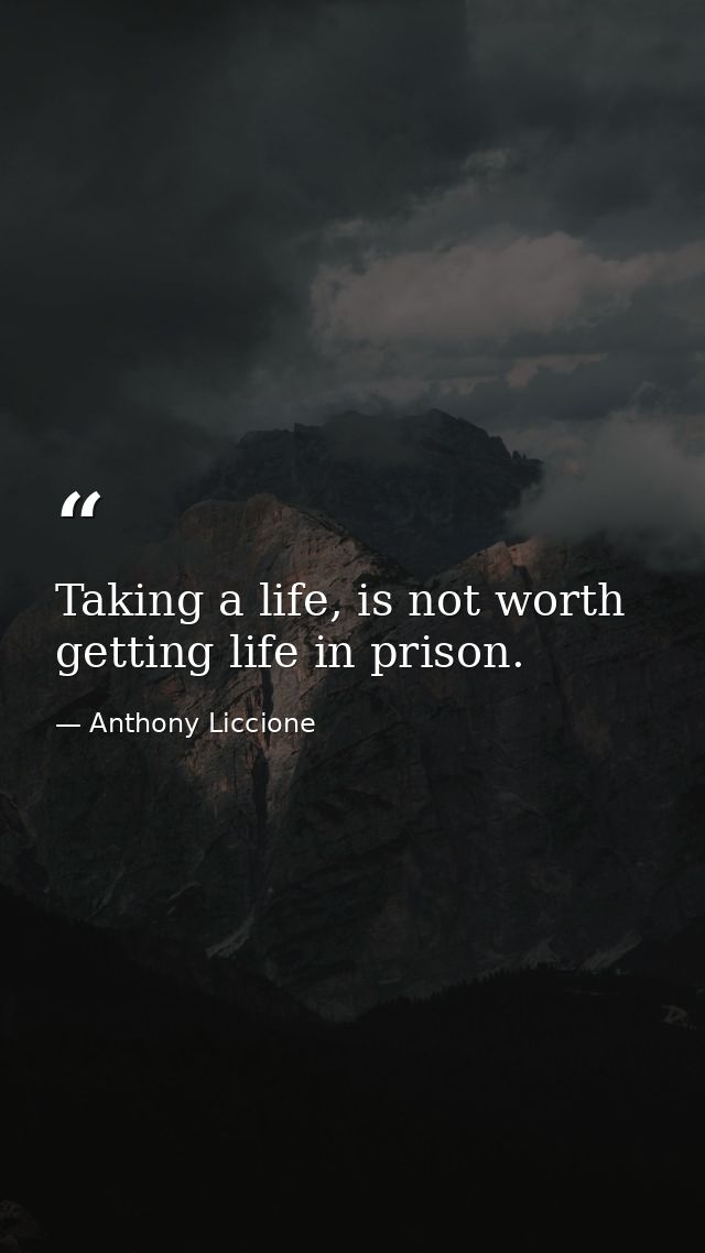 Taking a life, is not worth getting life in prison. — Anthony Liccione