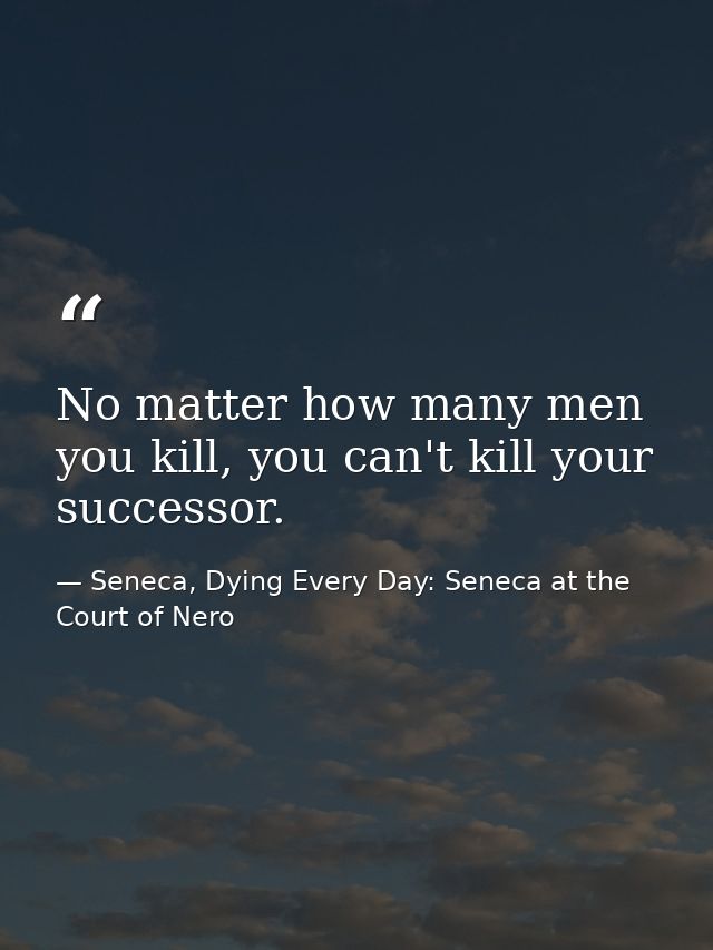 No matter how many men you kill, you can't kill your successor. — Seneca, Dying Every Day: Seneca at the Court of Nero