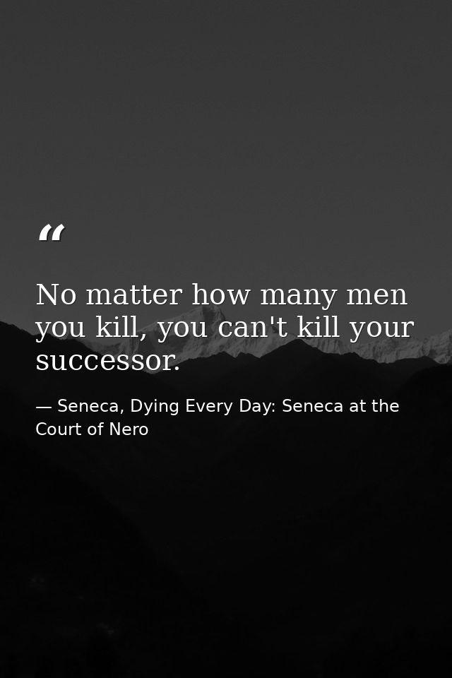 No matter how many men you kill, you can't kill your successor. — Seneca, Dying Every Day: Seneca at the Court of Nero