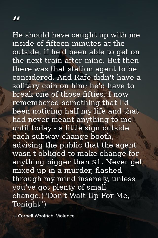 He should have caught up with me inside of fifteen minutes at the outside, if he'd been able to get on the next train af — Cornell Woolrich, Violence