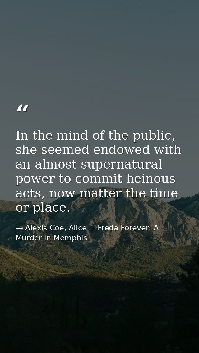 In the mind of the public, she seemed endowed with an almost supernatural power to commit heinous acts, now matter the t — Alexis Coe, Alice + Freda Forever: A Murder in Memphis