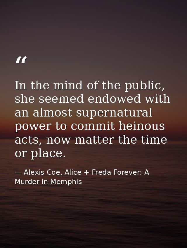 In the mind of the public, she seemed endowed with an almost supernatural power to commit heinous acts, now matter the t — Alexis Coe, Alice + Freda Forever: A Murder in Memphis