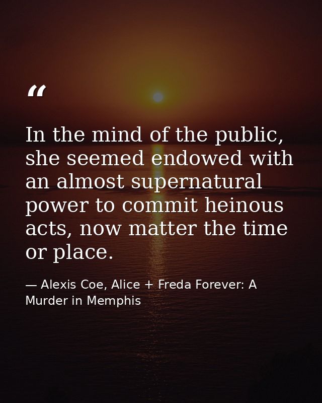 In the mind of the public, she seemed endowed with an almost supernatural power to commit heinous acts, now matter the t — Alexis Coe, Alice + Freda Forever: A Murder in Memphis