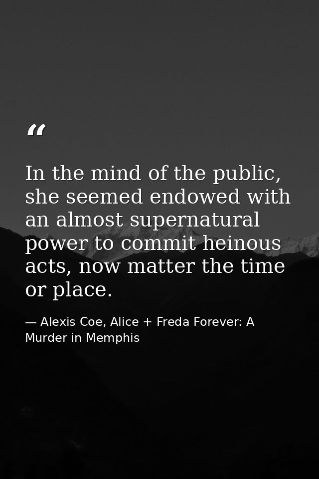 In the mind of the public, she seemed endowed with an almost supernatural power to commit heinous acts, now matter the t — Alexis Coe, Alice + Freda Forever: A Murder in Memphis