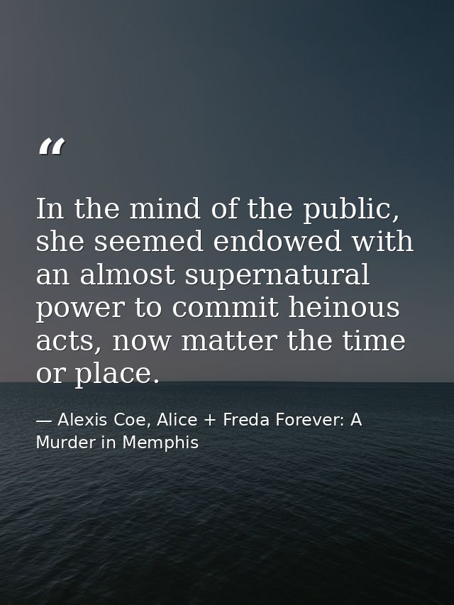 In the mind of the public, she seemed endowed with an almost supernatural power to commit heinous acts, now matter the t — Alexis Coe, Alice + Freda Forever: A Murder in Memphis