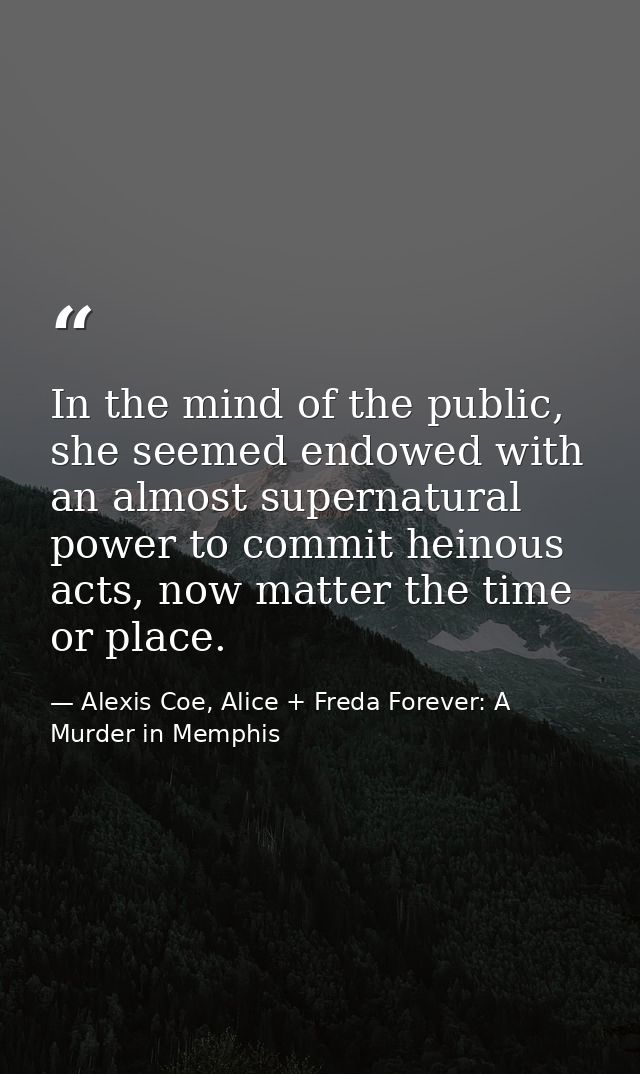In the mind of the public, she seemed endowed with an almost supernatural power to commit heinous acts, now matter the t — Alexis Coe, Alice + Freda Forever: A Murder in Memphis